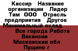 Кассир › Название организации ­ Лидер Тим, ООО › Отрасль предприятия ­ Другое › Минимальный оклад ­ 27 000 - Все города Работа » Вакансии   . Московская обл.,Пущино г.